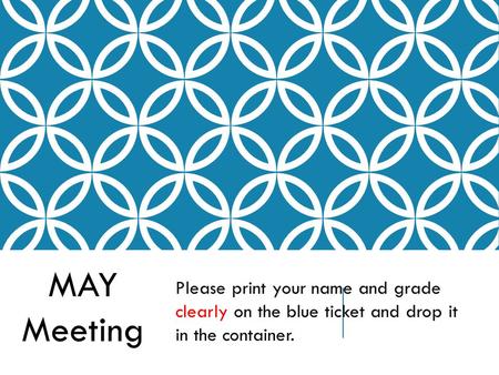 Please print your name and grade clearly on the blue ticket and drop it in the container. MAY Meeting.
