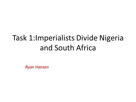 Task 1:Imperialists Divide Nigeria and South Africa Ryan Hansen.