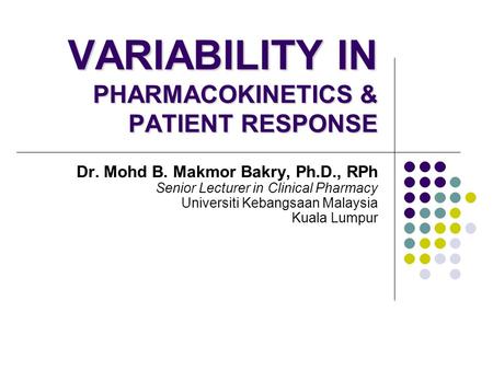 VARIABILITY IN PHARMACOKINETICS & PATIENT RESPONSE Dr. Mohd B. Makmor Bakry, Ph.D., RPh Senior Lecturer in Clinical Pharmacy Universiti Kebangsaan Malaysia.