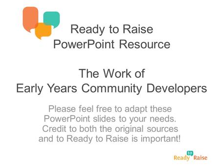 Ready to Raise PowerPoint Resource The Work of Early Years Community Developers Please feel free to adapt these PowerPoint slides to your needs. Credit.