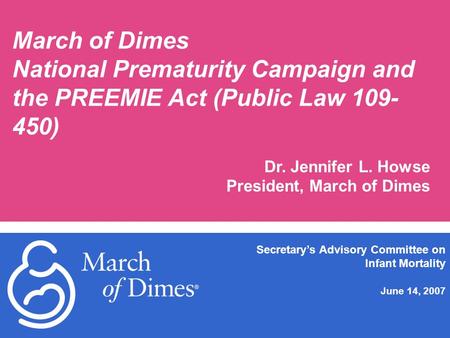 March of Dimes National Prematurity Campaign and the PREEMIE Act (Public Law 109- 450) Dr. Jennifer L. Howse President, March of Dimes Secretary’s Advisory.