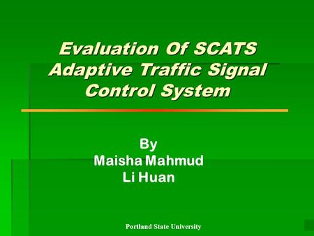 Portland State University 11 By Maisha Mahmud Li Huan Evaluation Of SCATS Adaptive Traffic Signal Control System.