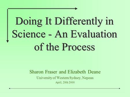 Doing It Differently in Science - An Evaluation of the Process Sharon Fraser and Elizabeth Deane University of Western Sydney, Nepean April, 28th 2000.
