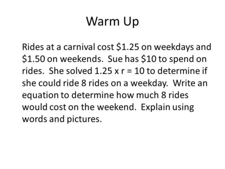 Warm Up Rides at a carnival cost $1.25 on weekdays and $1.50 on weekends. Sue has $10 to spend on rides. She solved 1.25 x r = 10 to determine if she could.