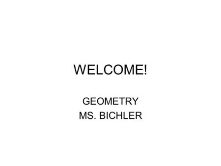 WELCOME! GEOMETRY MS. BICHLER. ABOUT ME They tell us kids want to know the down low about their teachers, so here it is.
