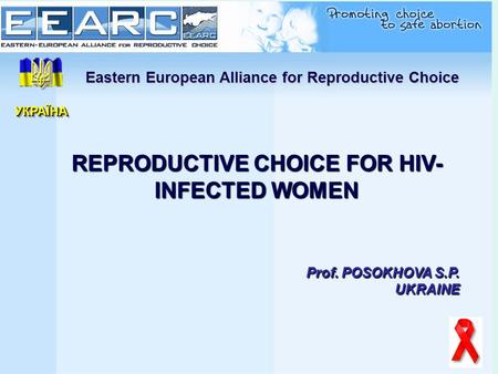 Eastern European Alliance for Reproductive Choice REPRODUCTIVE CHOICE FOR HIV- INFECTED WOMEN Prof. POSOKHOVA S.P. UKRAINE УКРАЇНАУКРАЇНА.