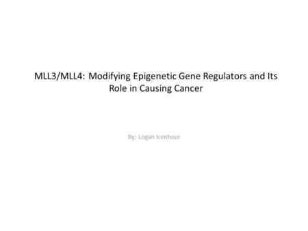 MLL3/MLL4: Modifying Epigenetic Gene Regulators and Its Role in Causing Cancer By: Logan Icenhour.