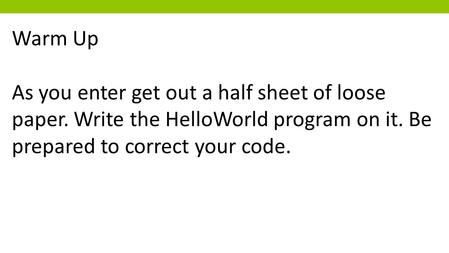 Warm Up As you enter get out a half sheet of loose paper. Write the HelloWorld program on it. Be prepared to correct your code.