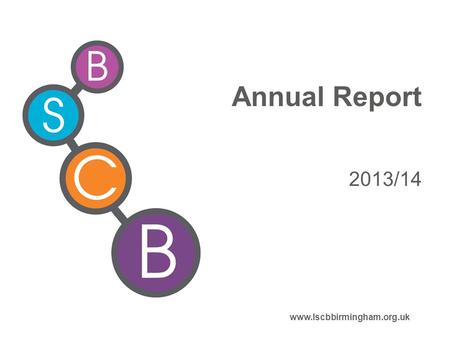 Annual Report 2013/14 www.lscbbirmingham.org.uk. BSCB Annual Report “ Should provide a rigorous and transparent assessment of the performance and effectiveness.