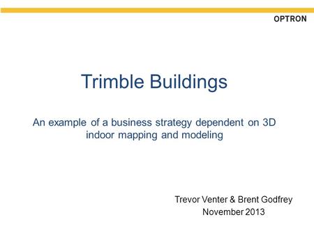 Trimble Buildings An example of a business strategy dependent on 3D indoor mapping and modeling Trevor Venter & Brent Godfrey November 2013.