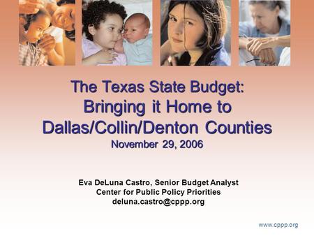 Www.cppp.org The Texas State Budget: Bringing it Home to Dallas/Collin/Denton Counties November 29, 2006 Eva DeLuna Castro, Senior Budget Analyst Center.