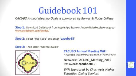 Guidebook 101 CACUBO Annual Meeting Guide is sponsored by Barnes & Noble College Step 1: Download Guidebook from Apple App Store or Android Marketplace.
