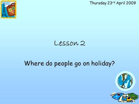Thursday 23 rd April 2009 Lesson 2 Where do people go on holiday?