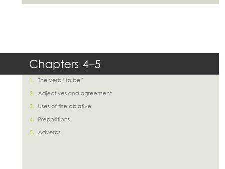 Chapters 4–5 1.The verb “to be” 2.Adjectives and agreement 3.Uses of the ablative 4.Prepositions 5.Adverbs.