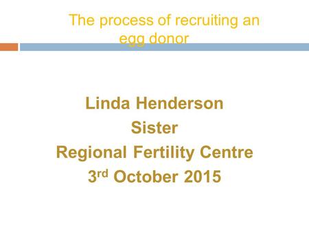 The process of recruiting an egg donor Linda Henderson Sister Regional Fertility Centre 3 rd October 2015.