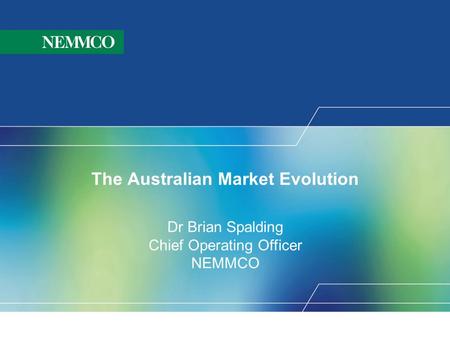 The Australian Market Evolution Dr Brian Spalding Chief Operating Officer NEMMCO.