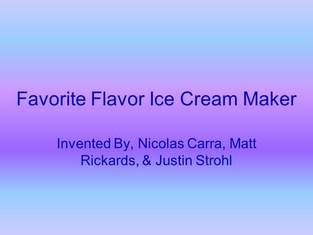 Favorite Flavor Ice Cream Maker Invented By, Nicolas Carra, Matt Rickards, & Justin Strohl.
