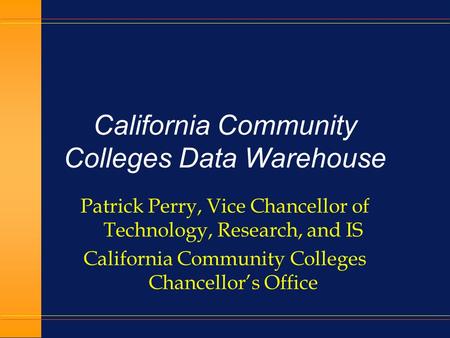 California Community Colleges Data Warehouse Patrick Perry, Vice Chancellor of Technology, Research, and IS California Community Colleges Chancellor’s.