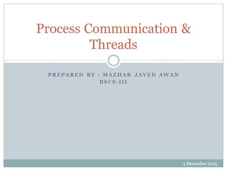 PREPARED BY : MAZHAR JAVED AWAN BSCS-III Process Communication & Threads 4 December 2015.