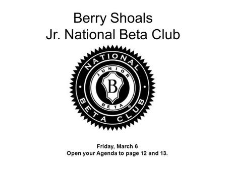Berry Shoals Jr. National Beta Club Friday, March 6 Open your Agenda to page 12 and 13.
