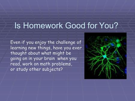 Is Homework Good for You? Even if you enjoy the challenge of learning new things, have you ever thought about what might be going on in your brain when.