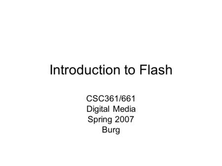Introduction to Flash CSC361/661 Digital Media Spring 2007 Burg.