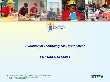 © 2011 International Technology and Engineering Educators Association STEM  Center for Teaching and Learning™ [Name of Course Guide] Evolution of Technological.