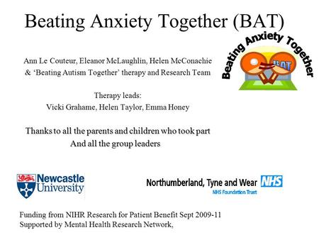 Beating Anxiety Together (BAT) Ann Le Couteur, Eleanor McLaughlin, Helen McConachie & ‘Beating Autism Together’ therapy and Research Team Therapy leads: