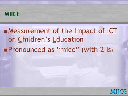 1 MIICE Measurement of the Impact of ICT on Children’s Education Pronounced as “mice” (with 2 Is )