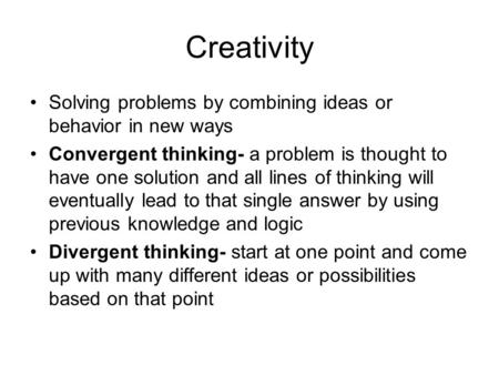 Creativity Solving problems by combining ideas or behavior in new ways Convergent thinking- a problem is thought to have one solution and all lines of.