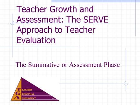Teacher Growth and Assessment: The SERVE Approach to Teacher Evaluation The Summative or Assessment Phase.