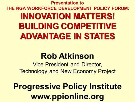 Presentation to THE NGA WORKFORCE DEVELOPMENT POLICY FORUM: INNOVATION MATTERS! BUILDING COMPETITIVE ADVANTAGE IN STATES Rob Atkinson Vice President and.