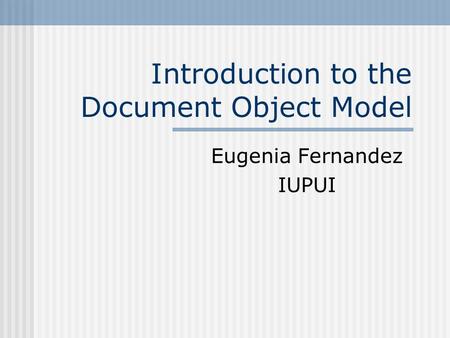 Introduction to the Document Object Model Eugenia Fernandez IUPUI.