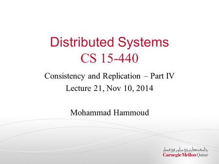 Distributed Systems CS 15-440 Consistency and Replication – Part IV Lecture 21, Nov 10, 2014 Mohammad Hammoud.