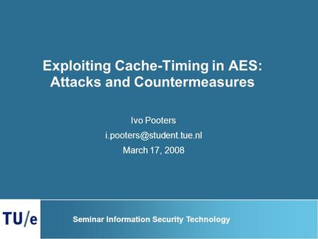 Exploiting Cache-Timing in AES: Attacks and Countermeasures Ivo Pooters March 17, 2008 Seminar Information Security Technology.