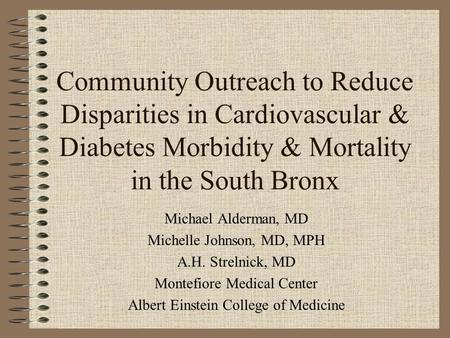 Community Outreach to Reduce Disparities in Cardiovascular & Diabetes Morbidity & Mortality in the South Bronx Michael Alderman, MD Michelle Johnson, MD,