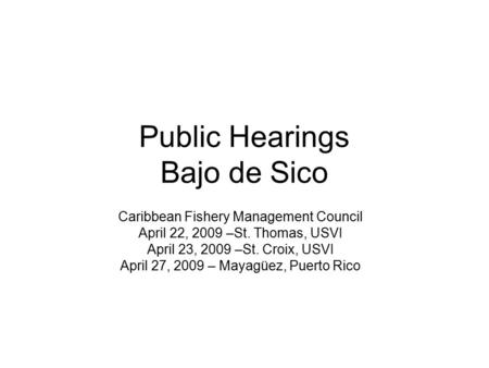 Public Hearings Bajo de Sico Caribbean Fishery Management Council April 22, 2009 –St. Thomas, USVI April 23, 2009 –St. Croix, USVI April 27, 2009 – Mayagüez,