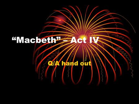 “Macbeth” – Act IV Q/A hand out. Ques 6-12 6) Personal gain 7) Witches – They will not explain the prophecies nor get rid of Banquo’s ghost. 8) 1 st apparition.