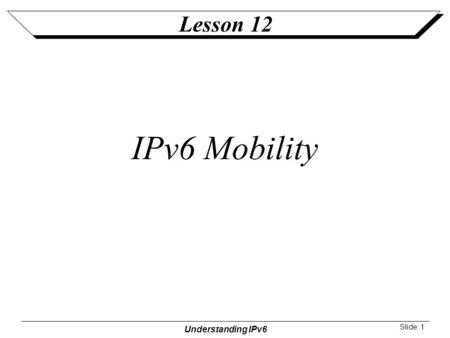 Understanding IPv6 Slide: 1 Lesson 12 IPv6 Mobility.