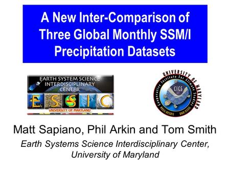 A New Inter-Comparison of Three Global Monthly SSM/I Precipitation Datasets Matt Sapiano, Phil Arkin and Tom Smith Earth Systems Science Interdisciplinary.
