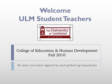College of Education & Human Development Fall 2010 Be sure you have signed in and picked up handouts Welcome ULM Student Teachers.