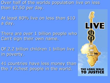 Over half of the worlds population live on less than $2.50 per day. At least 80% live on less than $10 a day. There are over 1 billion people who Can’t.