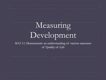Measuring Development SCO 3.1 Demonstrate an understanding of various measures of Quality of Life.