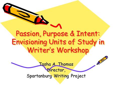 Passion, Purpose & Intent: Envisioning Units of Study in Writer’s Workshop Tasha A. Thomas Director, Spartanburg Writing Project.