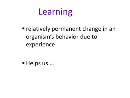 Learning  relatively permanent change in an organism’s behavior due to experience  Helps us …