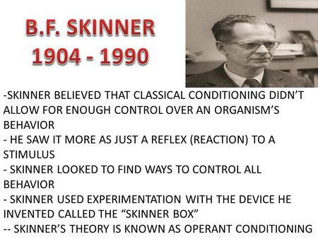 -SKINNER BELIEVED THAT CLASSICAL CONDITIONING DIDN’T ALLOW FOR ENOUGH CONTROL OVER AN ORGANISM’S BEHAVIOR - HE SAW IT MORE AS JUST A REFLEX (REACTION)