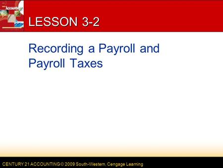 CENTURY 21 ACCOUNTING © 2009 South-Western, Cengage Learning LESSON 3-2 Recording a Payroll and Payroll Taxes.