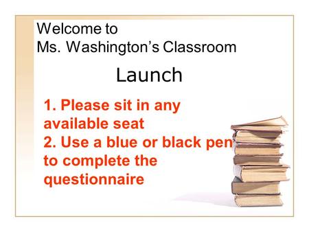 Welcome to Ms. Washington’s Classroom 1. Please sit in any available seat 2. Use a blue or black pen to complete the questionnaire Launch.