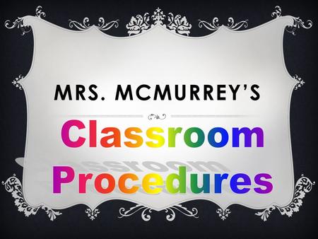 MRS. MCMURREY’S. BEGINNING OF CLASS  Enter the classroom quietly and in an orderly fashion.  Sit in your assigned seat, the one given by the teacher.