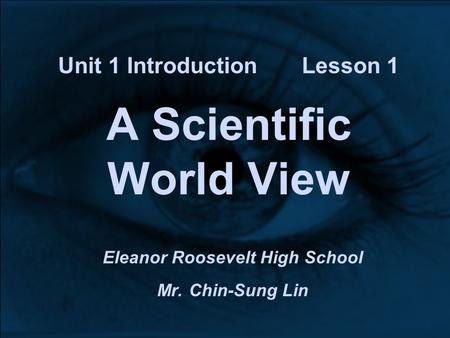 Unit 1 Introduction Lesson 1 A Scientific World View Eleanor Roosevelt High School Mr. Chin-Sung Lin.
